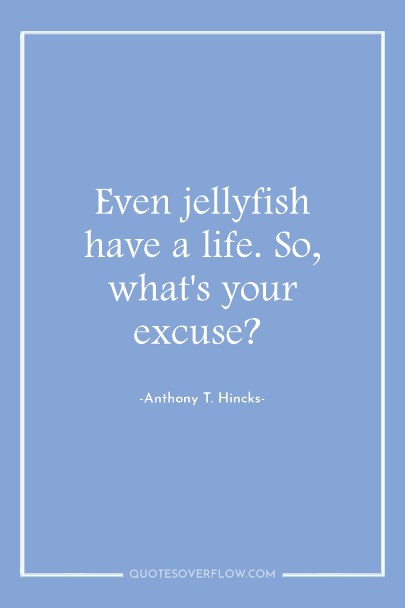 Even jellyfish have a life. So, what's your excuse? 