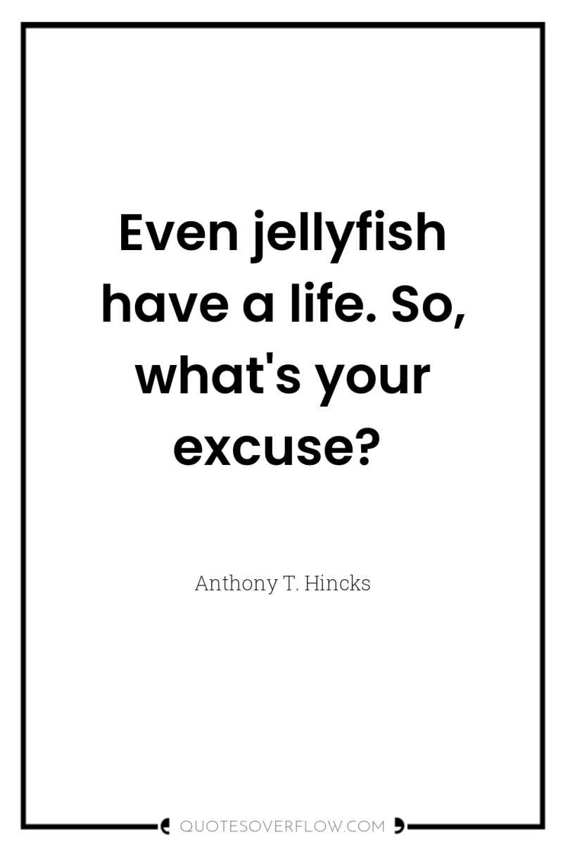 Even jellyfish have a life. So, what's your excuse? 