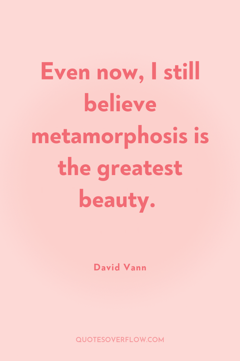Even now, I still believe metamorphosis is the greatest beauty. 