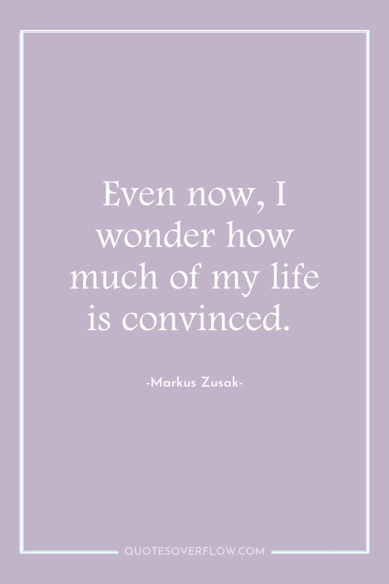 Even now, I wonder how much of my life is...
