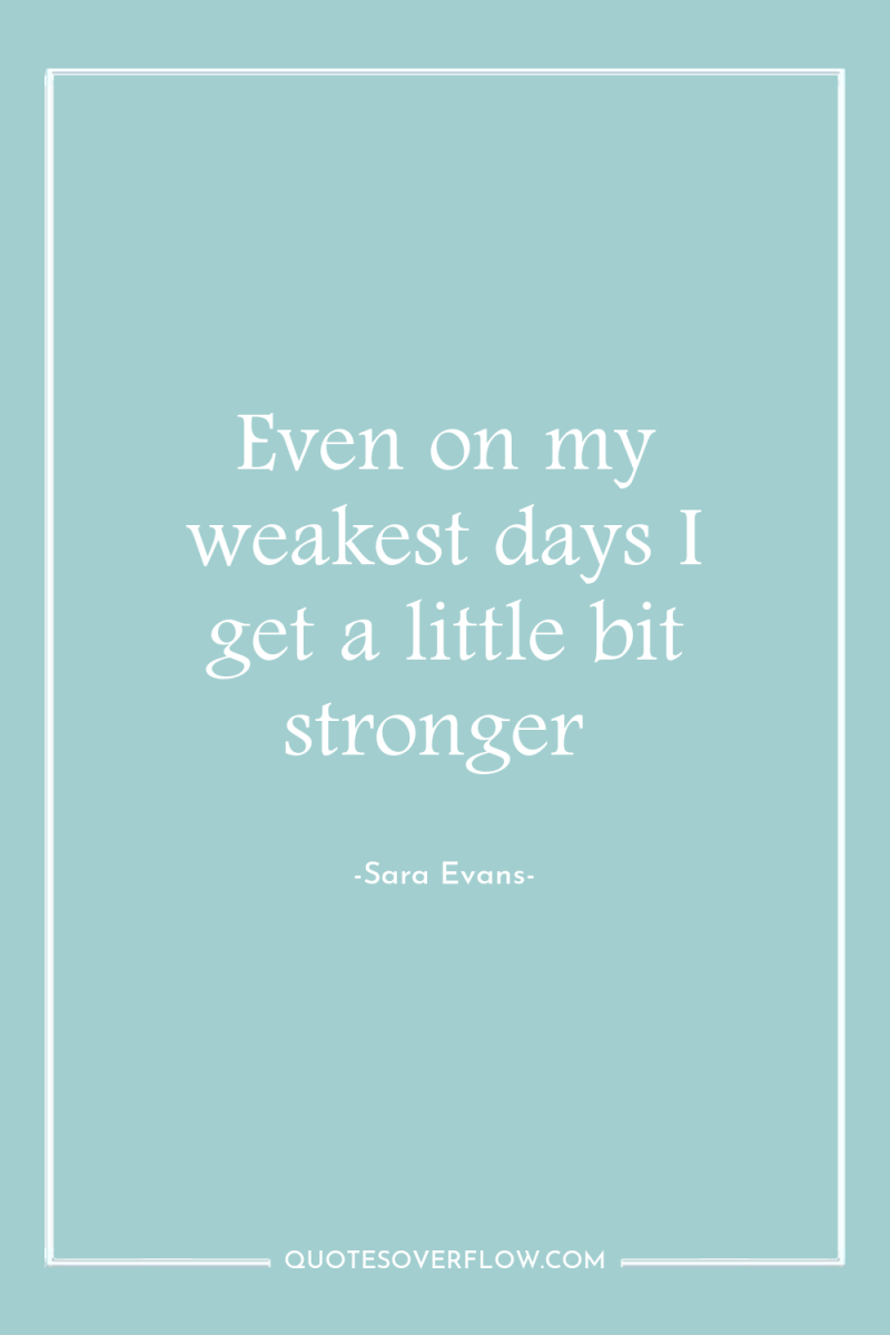 Even on my weakest days I get a little bit...