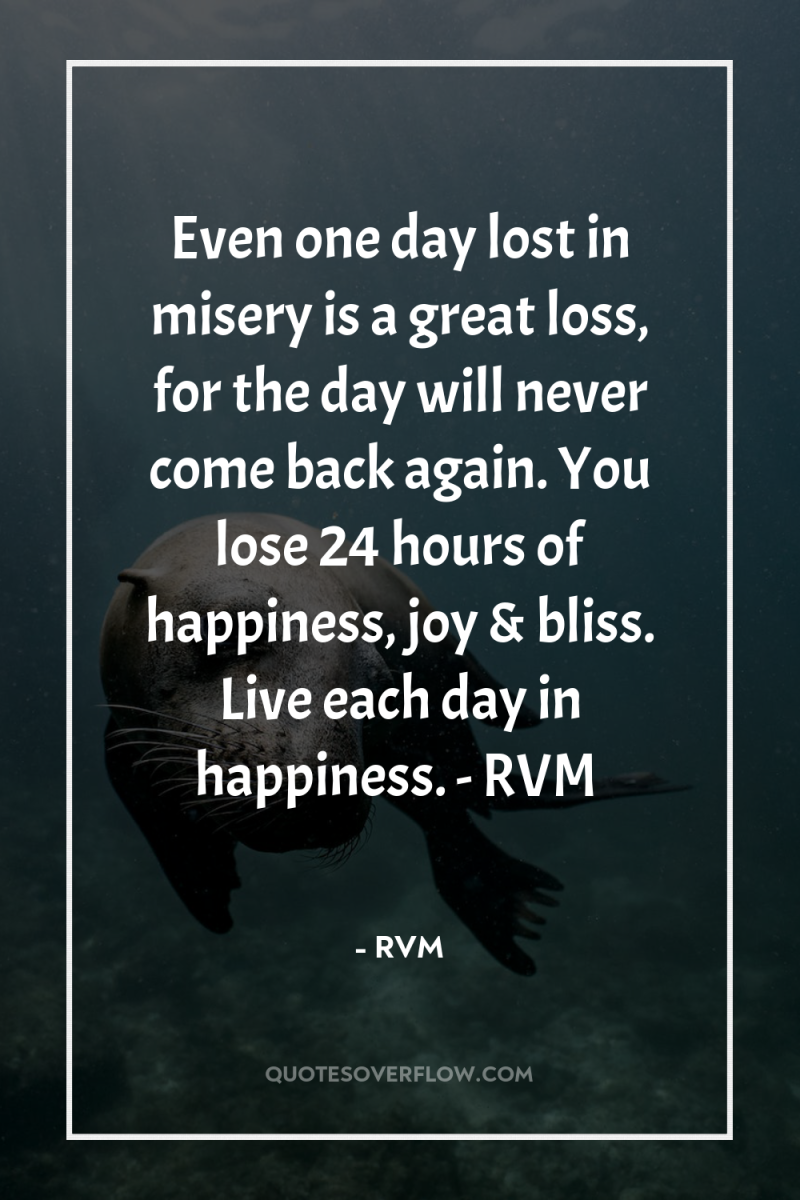 Even one day lost in misery is a great loss,...