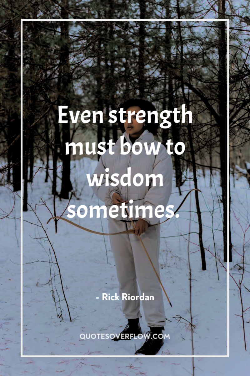 Even strength must bow to wisdom sometimes. 