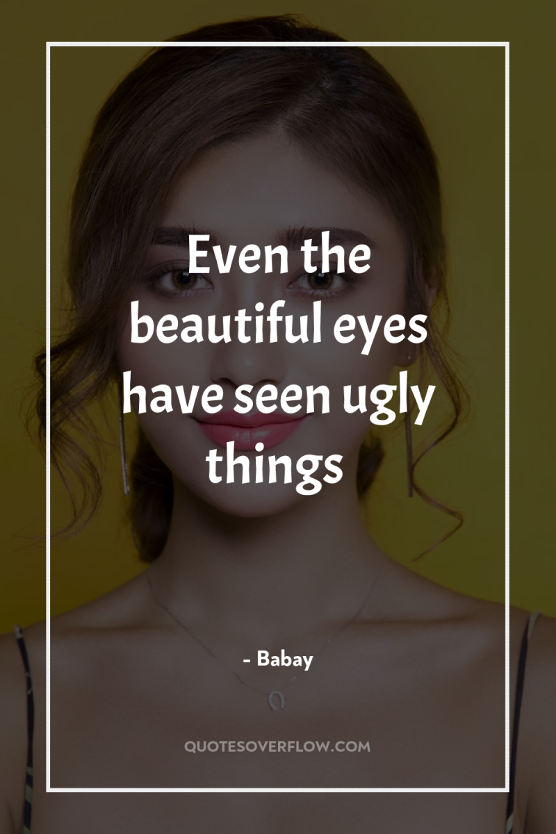 Even the beautiful eyes have seen ugly things 