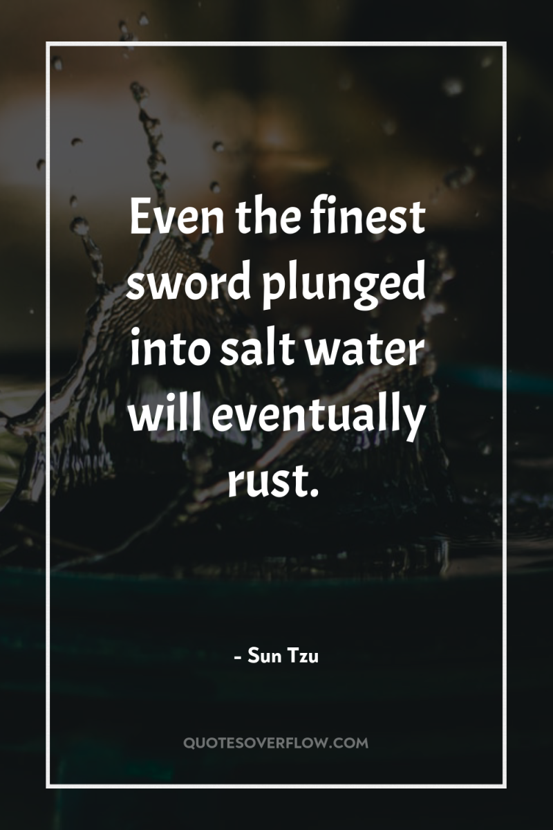 Even the finest sword plunged into salt water will eventually...