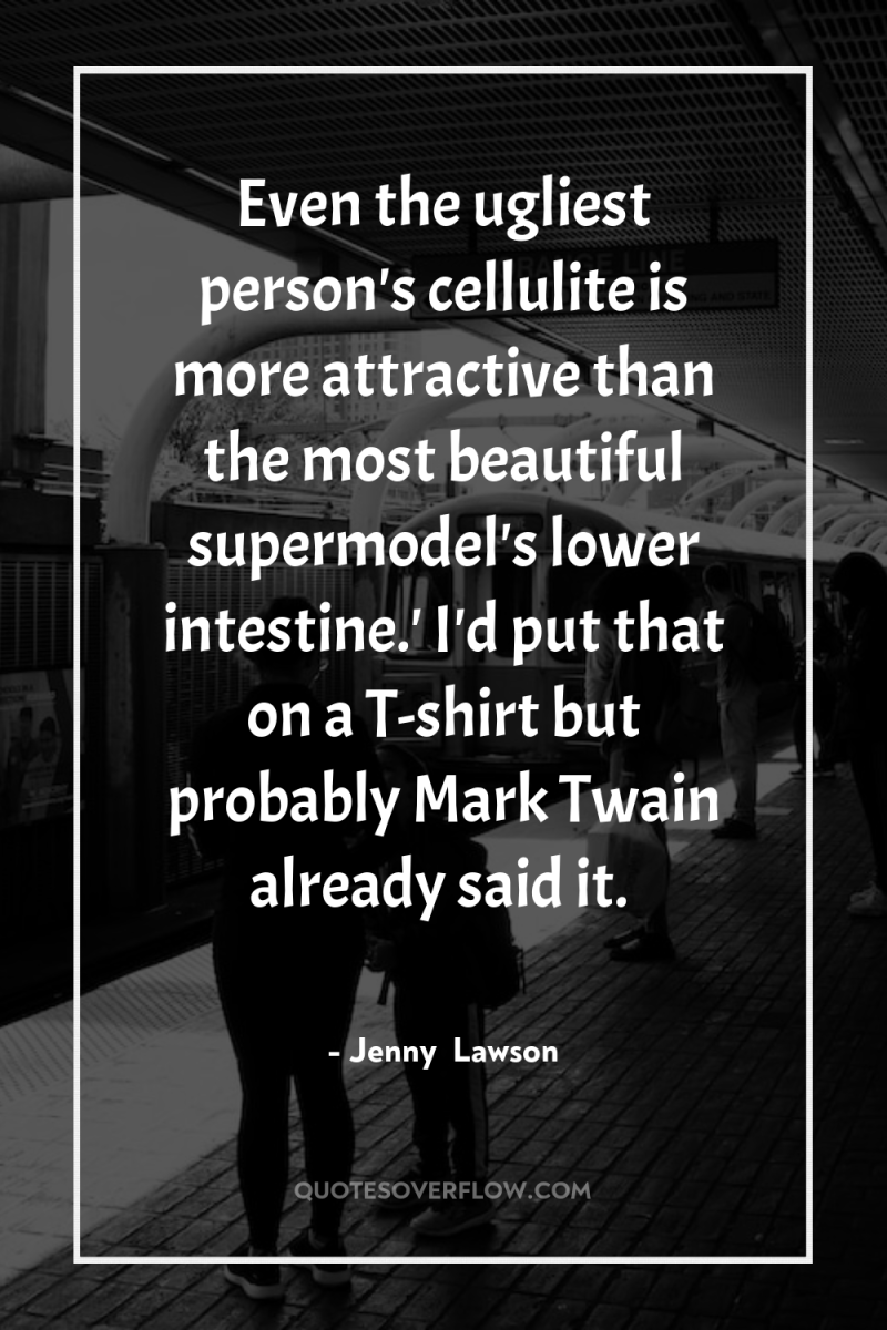 Even the ugliest person's cellulite is more attractive than the...