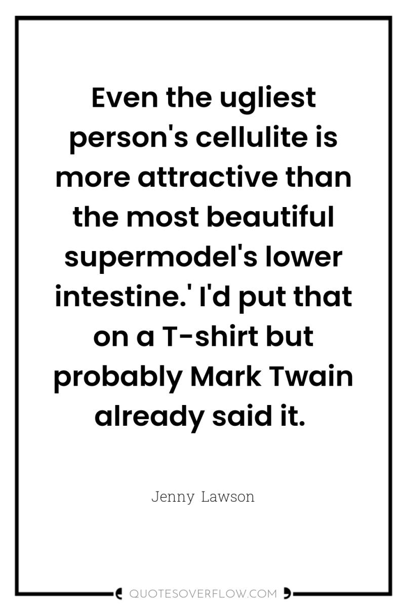 Even the ugliest person's cellulite is more attractive than the...