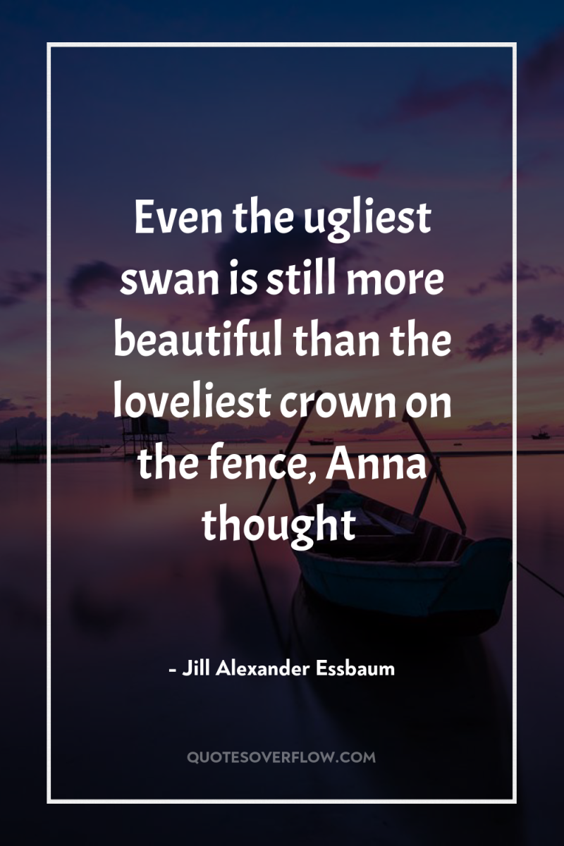Even the ugliest swan is still more beautiful than the...