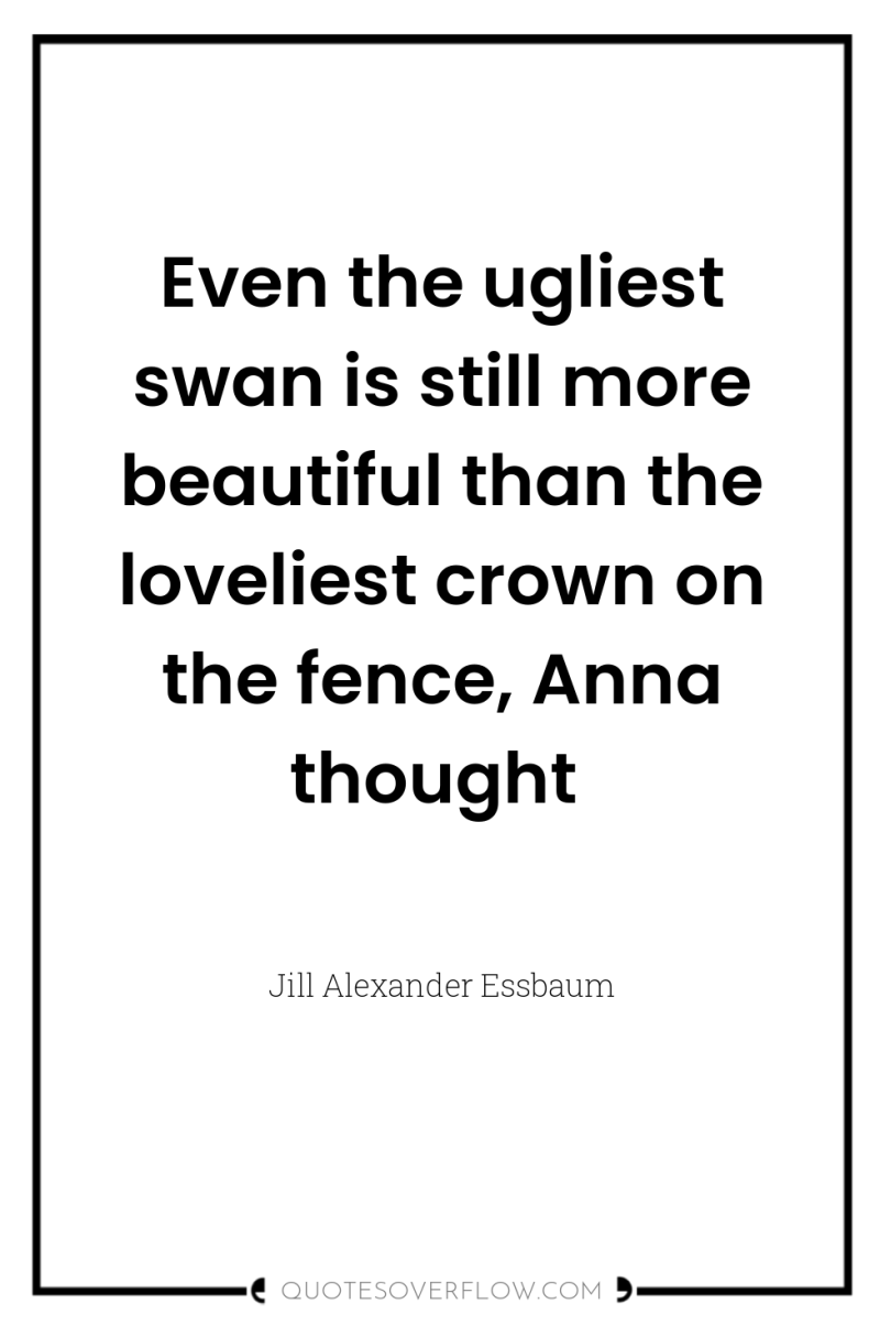 Even the ugliest swan is still more beautiful than the...