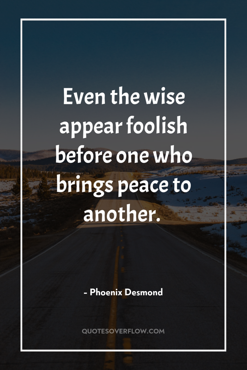Even the wise appear foolish before one who brings peace...