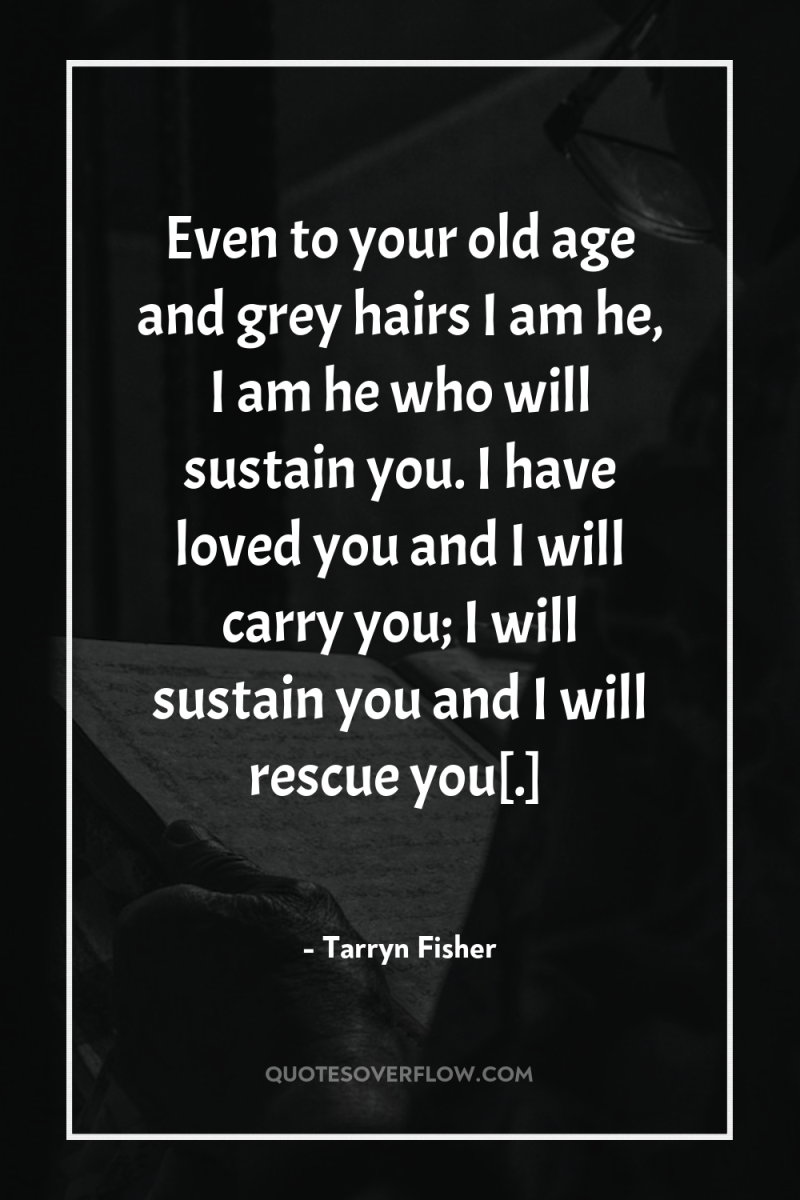 Even to your old age and grey hairs I am...