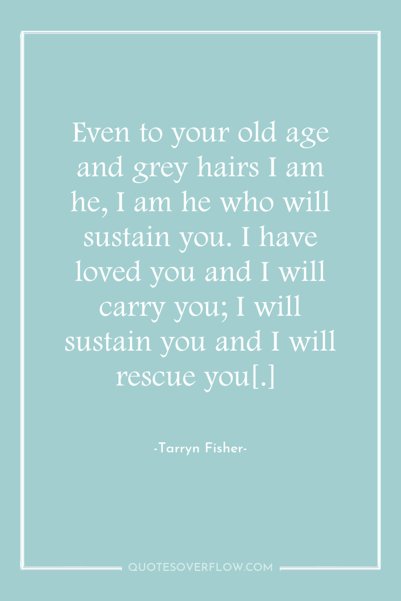 Even to your old age and grey hairs I am...