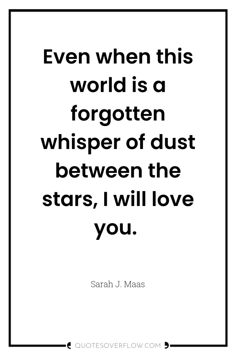 Even when this world is a forgotten whisper of dust...