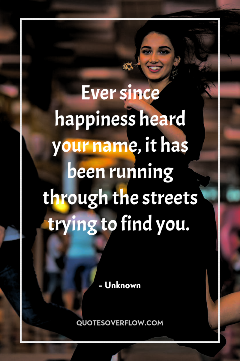 Ever since happiness heard your name, it has been running...