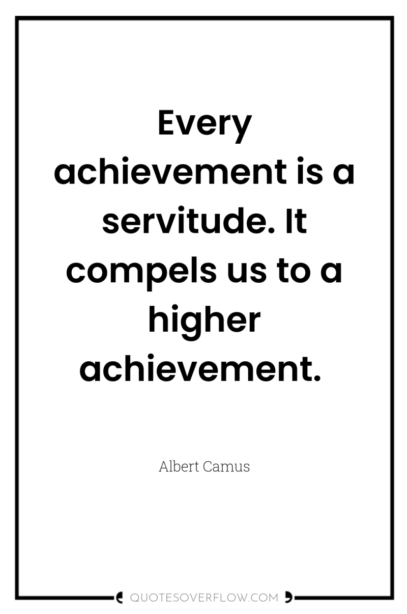 Every achievement is a servitude. It compels us to a...