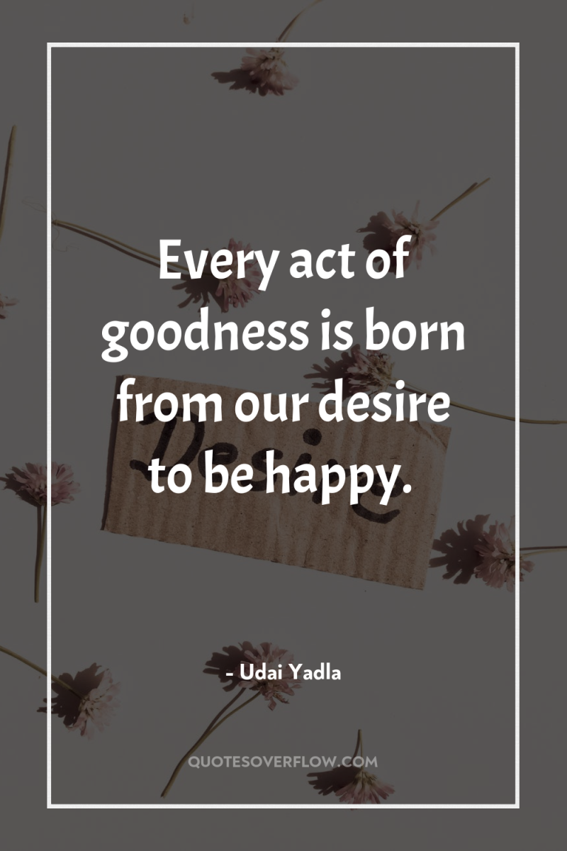 Every act of goodness is born from our desire to...