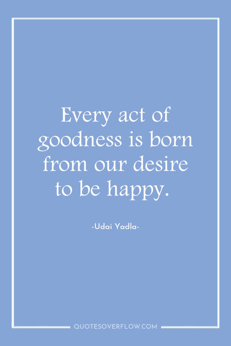 Every act of goodness is born from our desire to...