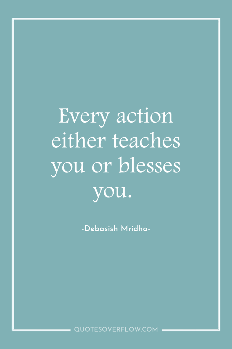 Every action either teaches you or blesses you. 
