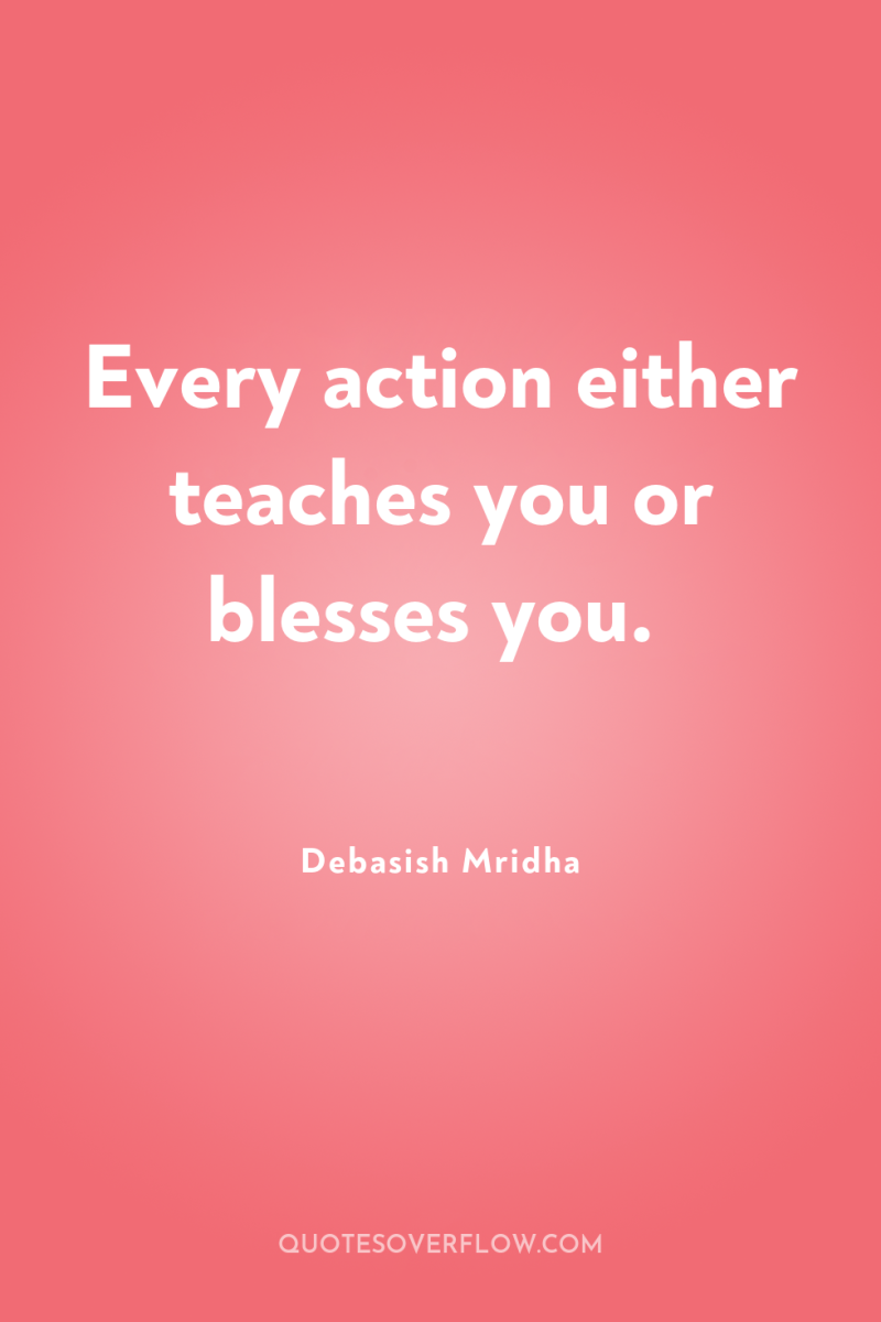Every action either teaches you or blesses you. 