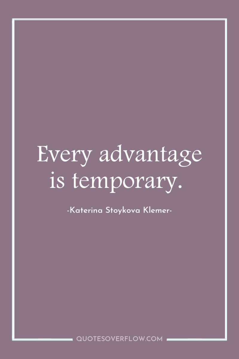 Every advantage is temporary. 