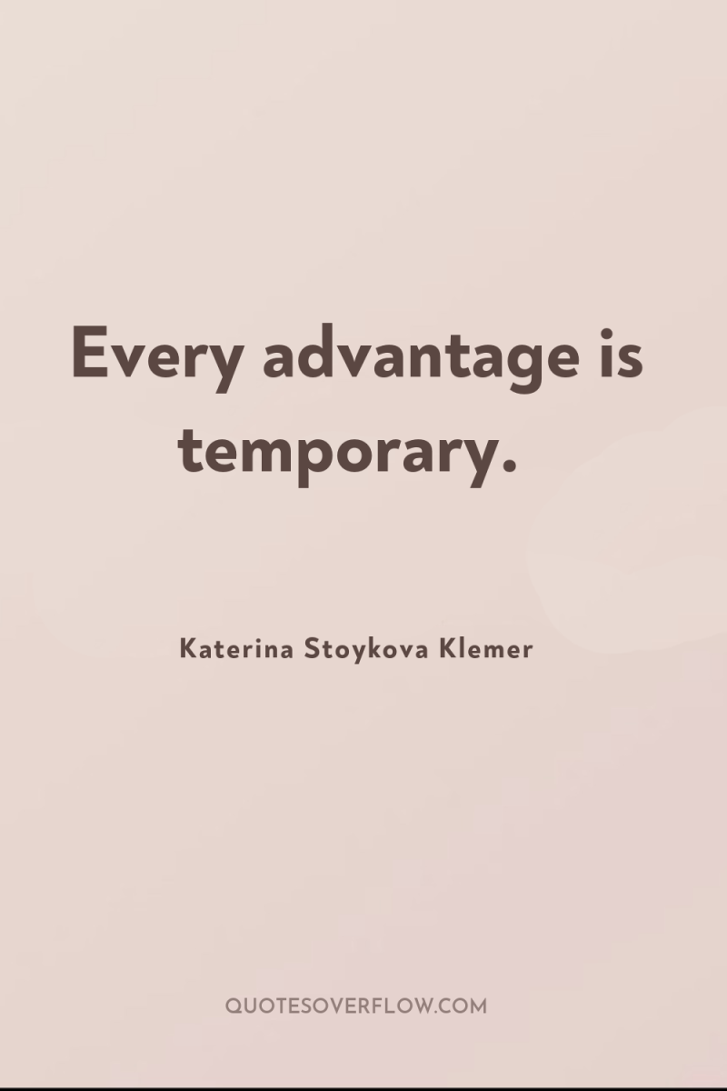 Every advantage is temporary. 