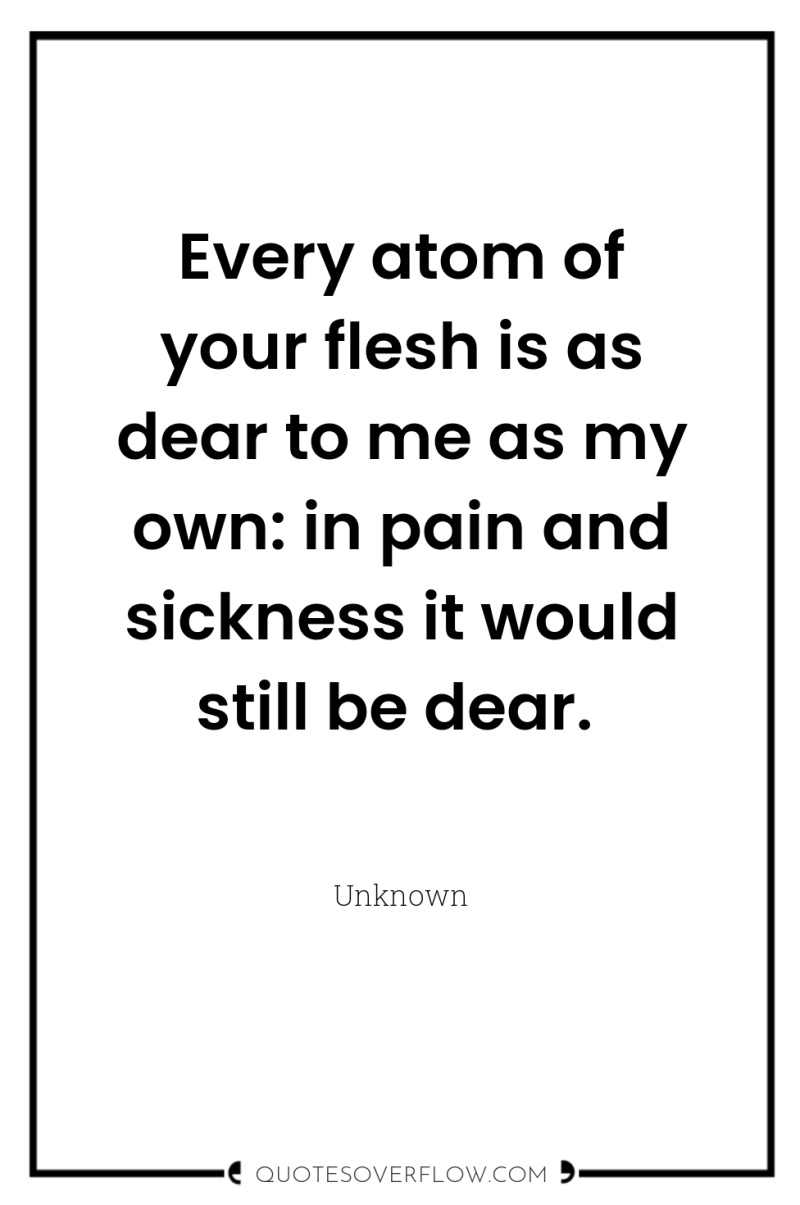 Every atom of your flesh is as dear to me...