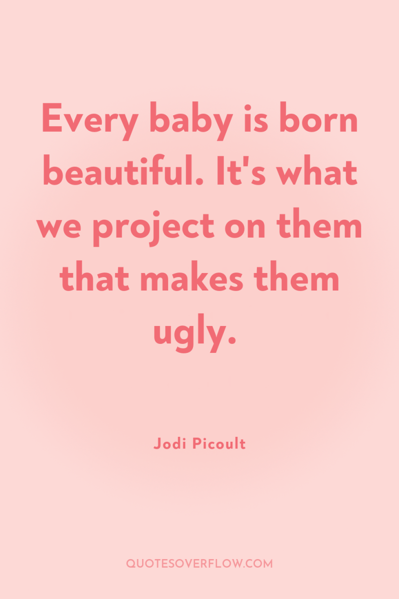 Every baby is born beautiful. It's what we project on...