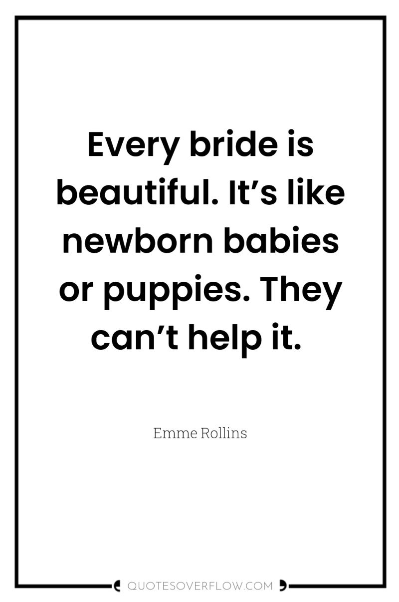 Every bride is beautiful. It’s like newborn babies or puppies....