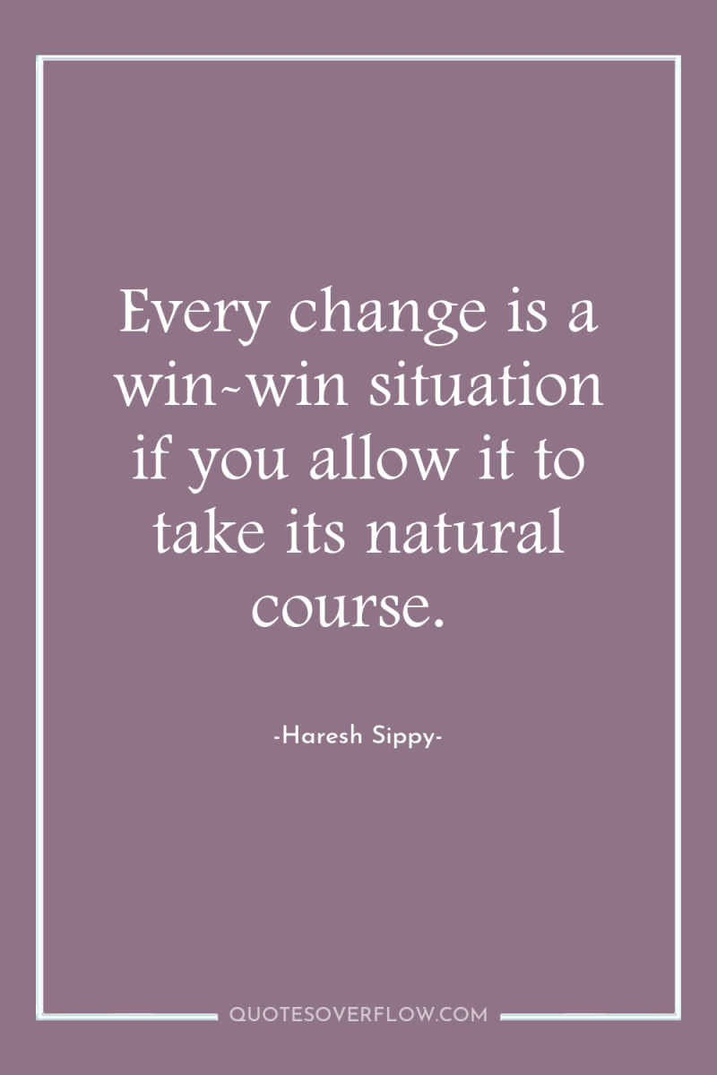 Every change is a win-win situation if you allow it...