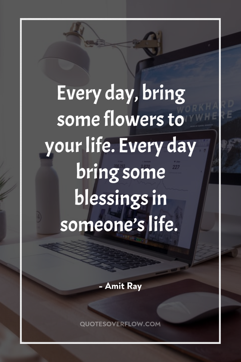 Every day, bring some flowers to your life. Every day...