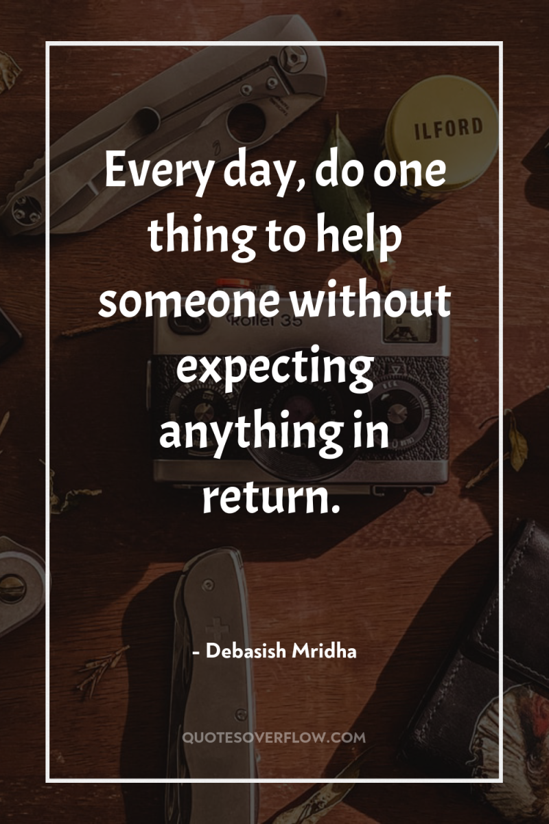 Every day, do one thing to help someone without expecting...