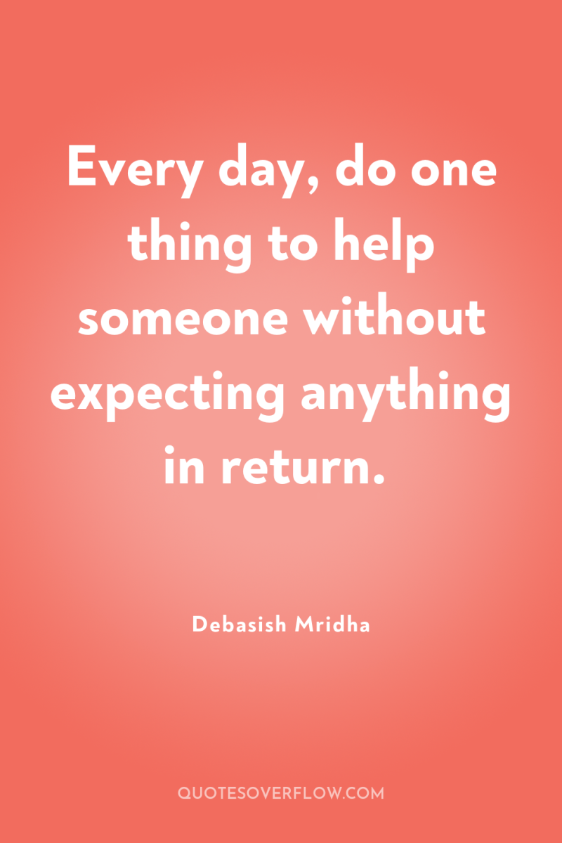 Every day, do one thing to help someone without expecting...