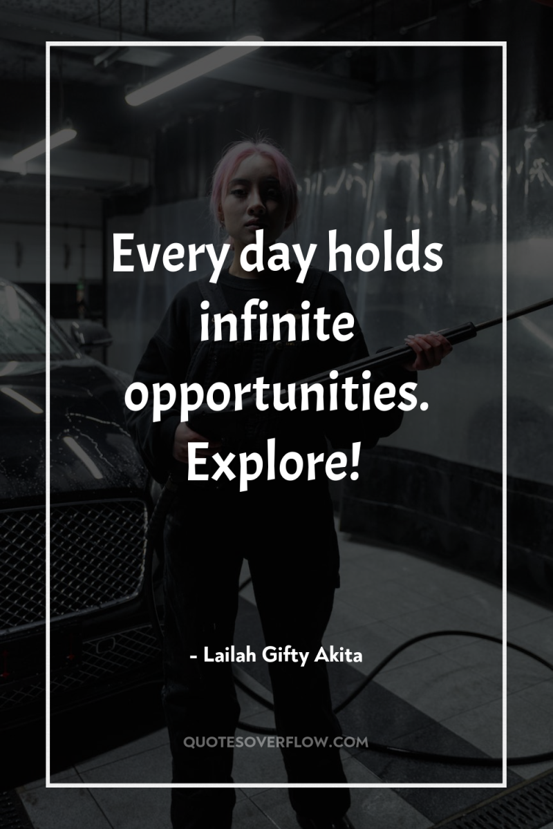 Every day holds infinite opportunities. Explore! 