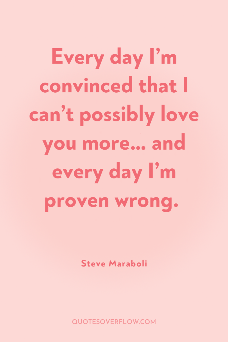 Every day I’m convinced that I can’t possibly love you...