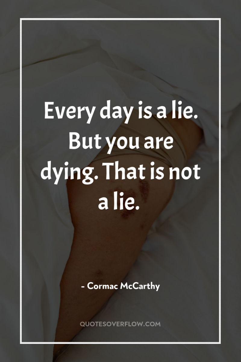 Every day is a lie. But you are dying. That...