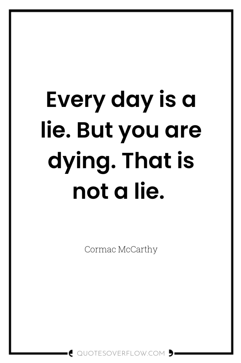 Every day is a lie. But you are dying. That...