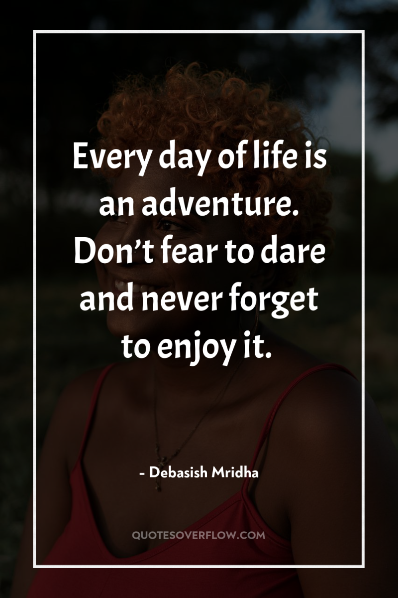 Every day of life is an adventure. Don’t fear to...