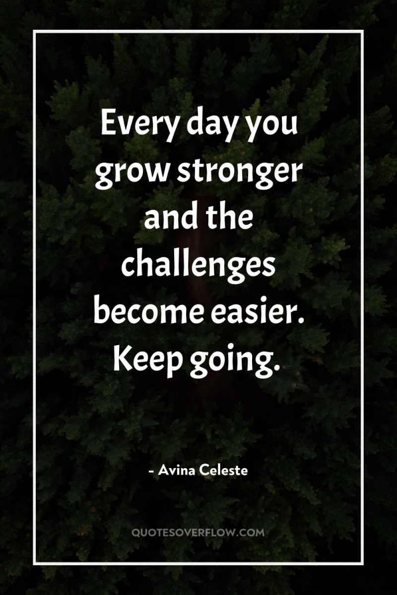 Every day you grow stronger and the challenges become easier....