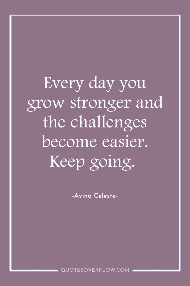 Every day you grow stronger and the challenges become easier....