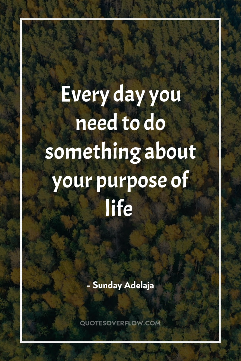 Every day you need to do something about your purpose...
