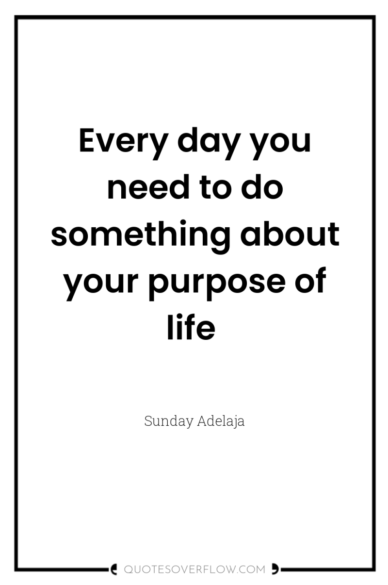 Every day you need to do something about your purpose...