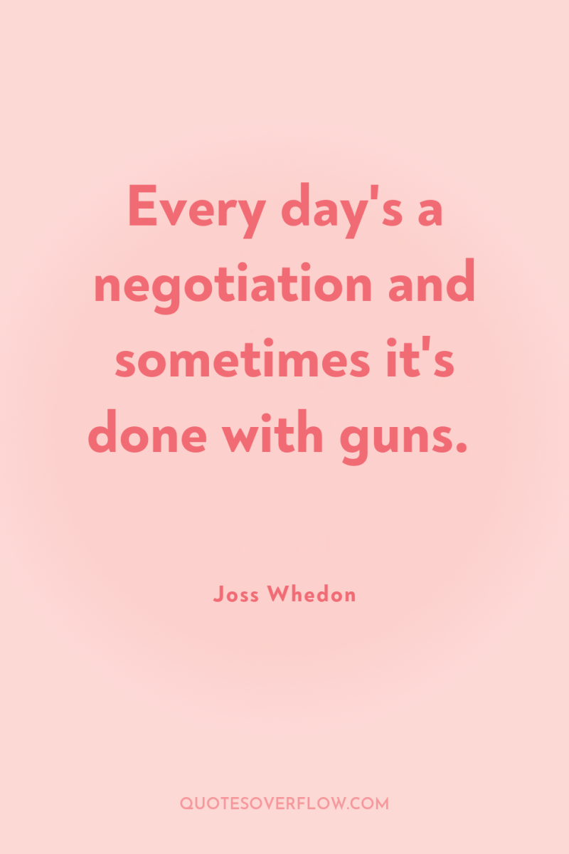 Every day's a negotiation and sometimes it's done with guns. 