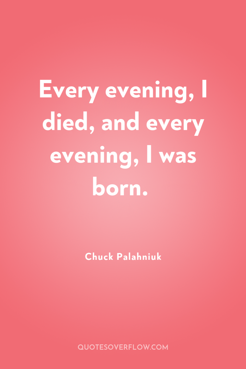 Every evening, I died, and every evening, I was born. 