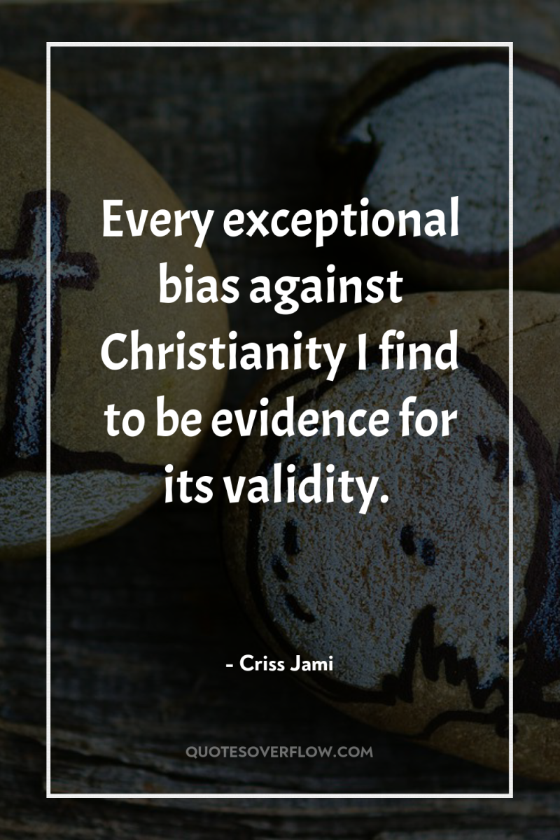 Every exceptional bias against Christianity I find to be evidence...