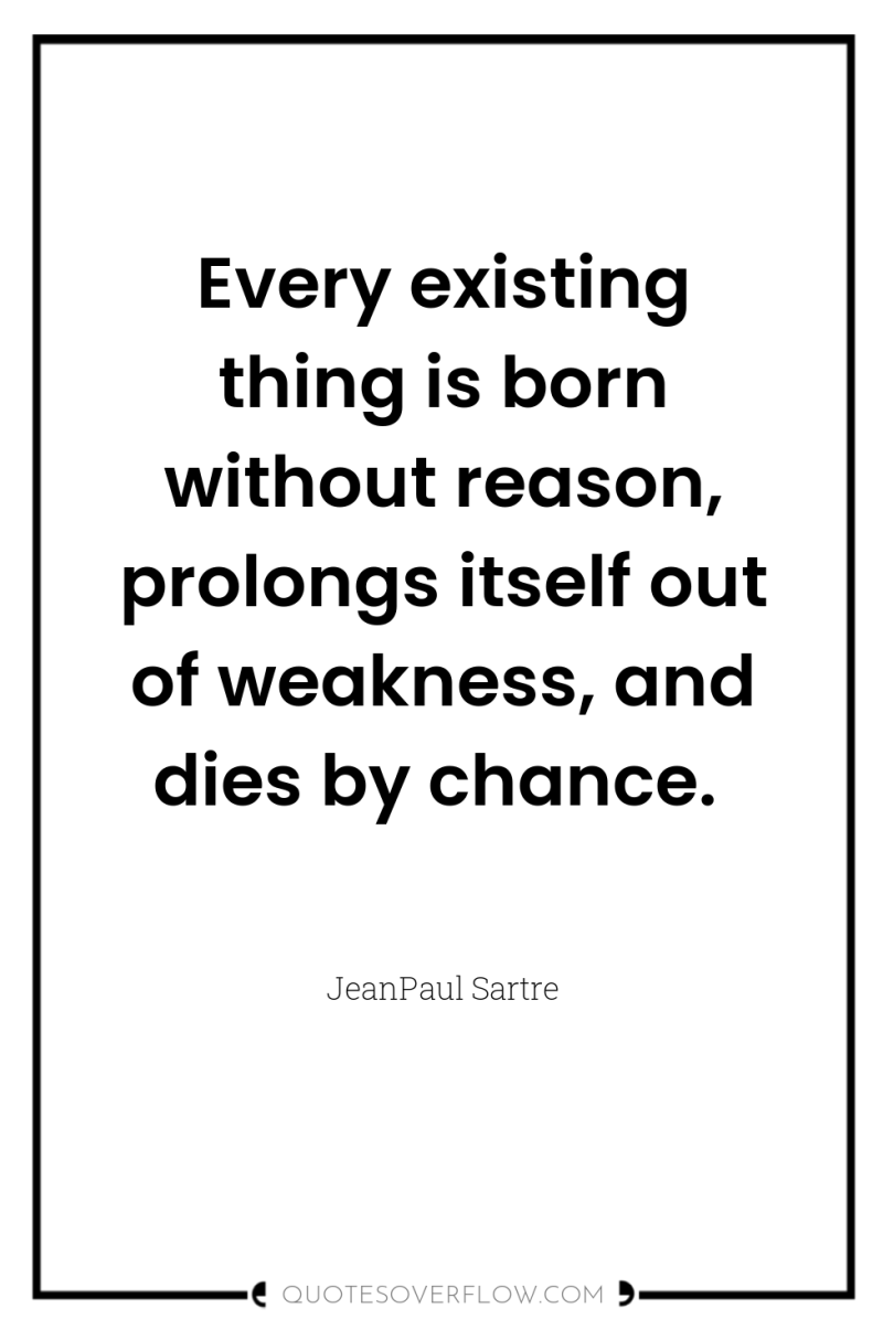 Every existing thing is born without reason, prolongs itself out...