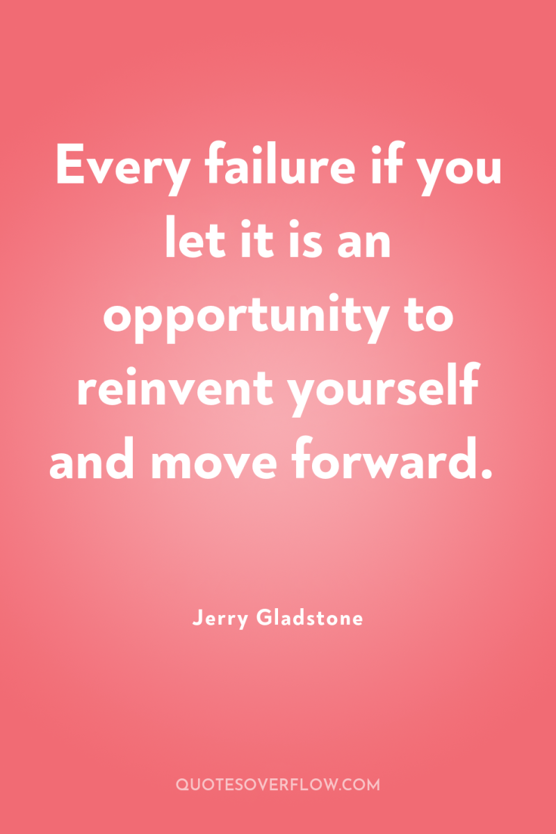 Every failure if you let it is an opportunity to...