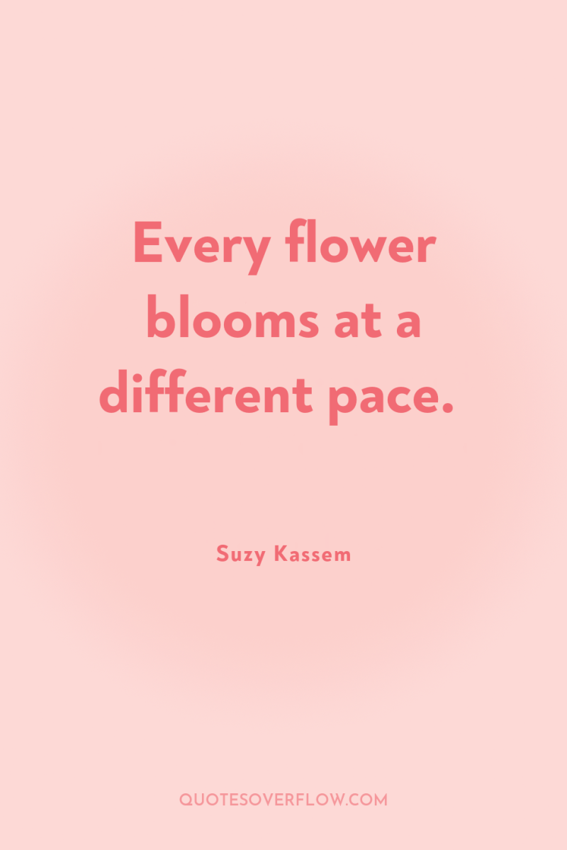 Every flower blooms at a different pace. 
