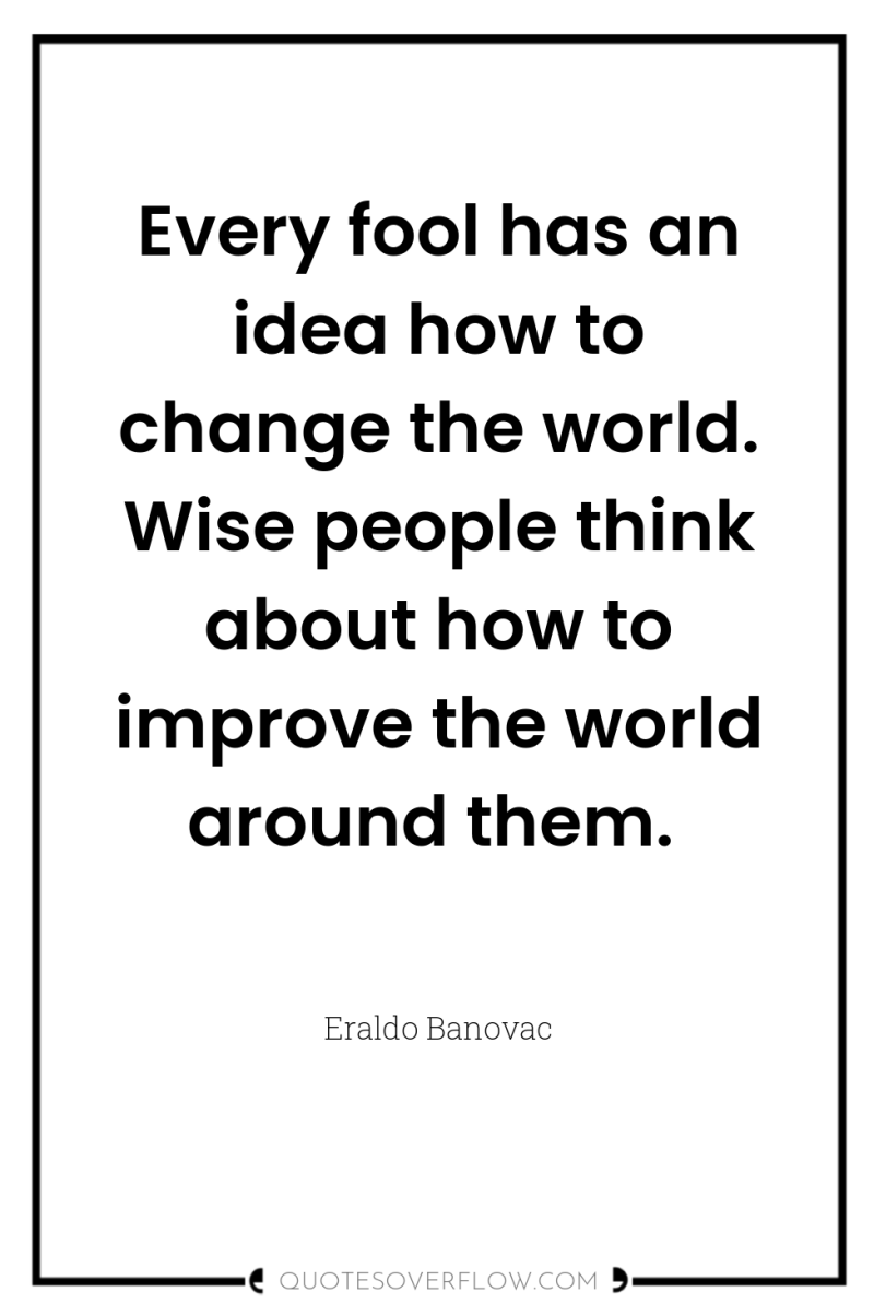 Every fool has an idea how to change the world....