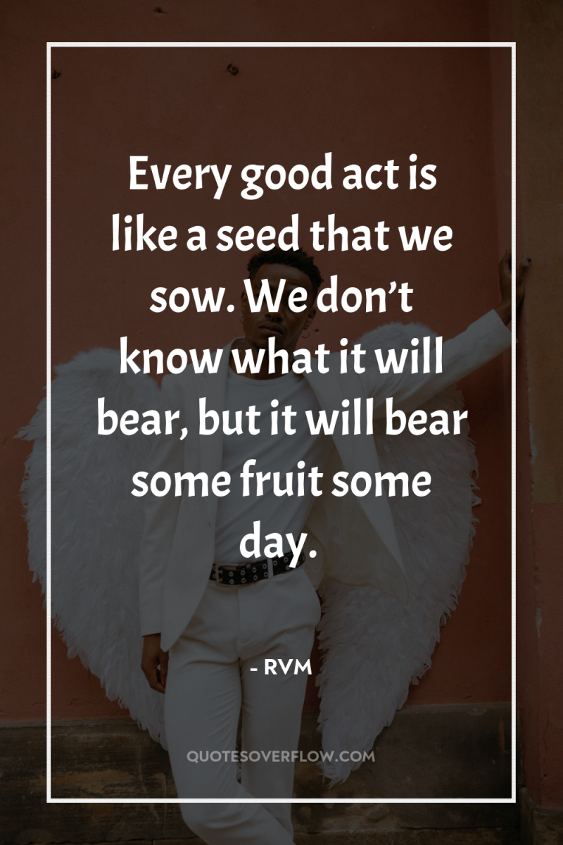 Every good act is like a seed that we sow....