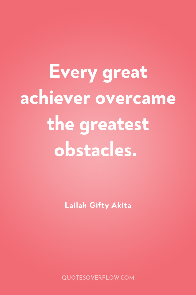 Every great achiever overcame the greatest obstacles. 